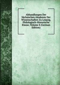 Abhandlungen Der Sachsischen Akademie Der Wissenschaften Zu Leipzig, Philologisch-Historische Klasse, Volume 8 (German Edition)