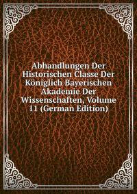 Abhandlungen Der Historischen Classe Der Koniglich Bayerischen Akademie Der Wissenschaften, Volume 11 (German Edition)