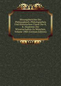 Sitzungsberichte Der Philosophisch-Philologischen Und Historischen Classe Der K.B. Akademie Der Wissenschaften Zu Munchen, Volume 1900 (German Edition)