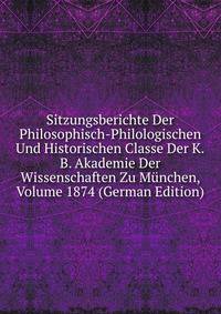 Sitzungsberichte Der Philosophisch-Philologischen Und Historischen Classe Der K.B. Akademie Der Wissenschaften Zu Munchen, Volume 1874 (German Edition)