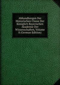 Abhandlungen Der Historischen Classe Der Koniglich Bayerischen Akademie Der Wissenschaften, Volume 8 (German Edition)