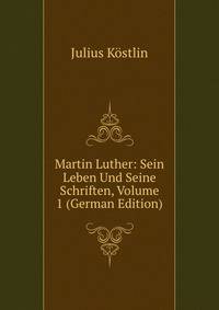 Martin Luther: Sein Leben Und Seine Schriften, Volume 1 (German Edition)