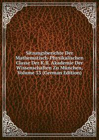 Sitzungsberichte Der Mathematisch-Physikalischen Classe Der K.B. Akademie Der Wissenschaften Zu Munchen, Volume 33 (German Edition)