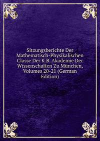 Sitzungsberichte Der Mathematisch-Physikalischen Classe Der K.B. Akademie Der Wissenschaften Zu Munchen, Volumes 20-21 (German Edition)