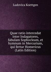 Quae ratio intercedat inter Indagatores, fabulam Sophocleam, et hymnum in Mercurium, qui fertur Homericus (Latin Edition)