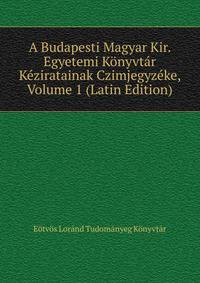 A Budapesti Magyar Kir. Egyetemi Konyvtar Keziratainak Czimjegyzeke, Volume 1 (Latin Edition)