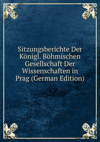 Sitzungsberichte Der Konigl. Bohmischen Gesellschaft Der Wissenschaften in Prag (German Edition)