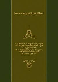 Volksbrauch, Aberglauben, Sagen Und Andre Alte Ueberlieferungen Im Voigtlande: Mit Ber?cksichtigung Des Orlagau's Und Des Pleissnerlandes (German Edition)