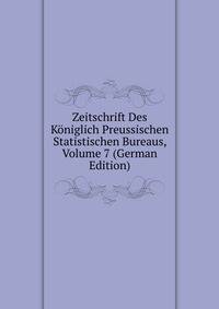 Zeitschrift Des Koniglich Preussischen Statistischen Bureaus, Volume 7 (German Edition)
