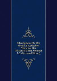Sitzungsberichte Der Konigl. Bayerischen Akademie Der Wissenschaften, Volumes 1-2 (German Edition)