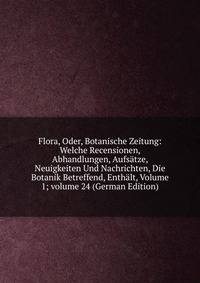 Flora, Oder, Botanische Zeitung: Welche Recensionen, Abhandlungen, Aufs?tze, Neuigkeiten Und Nachrichten, Die Botanik Betreffend, Enth?lt, Volume 1; volume 24 (German Edition)