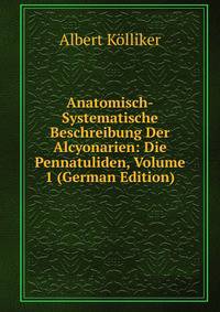 Anatomisch-Systematische Beschreibung Der Alcyonarien: Die Pennatuliden, Volume 1 (German Edition)