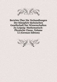 Berichte Uber Die Verhandlungen Der Koniglich Sachsischen Gesellschaft Der Wissenschaften Zu Leipzig: Mathematisch-Physische Classe, Volume 12 (German Edition)