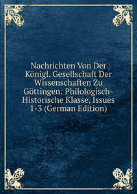Nachrichten Von Der Konigl. Gesellschaft Der Wissenschaften Zu Gottingen: Philologisch-Historische Klasse, Issues 1-3 (German Edition)