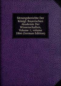 Sitzungsberichte Der K?nigl. Bayerischen Akademie Der Wissenschaften, Volume 1; volume 1866 (German Edition)