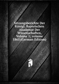 Sitzungsberichte Der K?nigl. Bayerischen Akademie Der Wissenschaften, Volume 1; volume 1865 (German Edition)