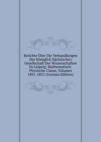 Berichte Uber Die Verhandlungen Der Koniglich Sachsischen Gesellschaft Der Wissenschaften Zu Leipzig: Mathematisch-Physische Classe, Volumes 1851-1852 (German Edition)