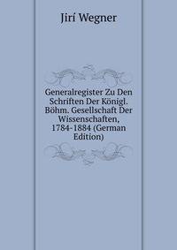 Generalregister Zu Den Schriften Der Konigl. Bohm. Gesellschaft Der Wissenschaften, 1784-1884 (German Edition)