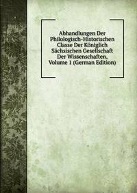 Abhandlungen Der Philologisch-Historischen Classe Der Koniglich Sachsischen Gesellschaft Der Wissenschaften, Volume 1 (German Edition)
