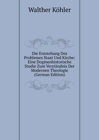 Die Entstehung Des Problemes Staat Und Kirche: Eine Dogmenhistorische Studie Zum Verst?ndnis Der Modernen Theologie (German Edition)