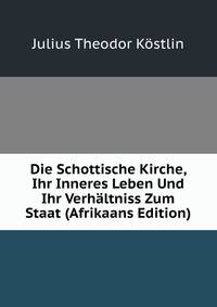 Die Schottische Kirche, Ihr Inneres Leben Und Ihr Verhaltniss Zum Staat (Afrikaans Edition)