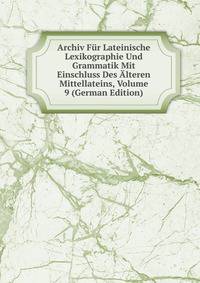 Archiv Fur Lateinische Lexikographie Und Grammatik Mit Einschluss Des Alteren Mittellateins, Volume 9 (German Edition)
