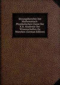 Sitzungsberichte Der Mathematisch-Physikalischen Classe Der K.B. Akademie Der Wissenschaften Zu Munchen (German Edition)