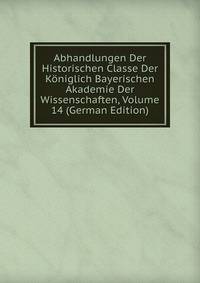 Abhandlungen Der Historischen Classe Der Koniglich Bayerischen Akademie Der Wissenschaften, Volume 14 (German Edition)
