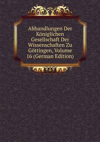 Abhandlungen Der Koniglichen Gesellschaft Der Wissenschaften Zu Gottingen, Volume 16 (German Edition)