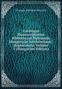Catalogus Manuscriptorum Bibliothecae Nationalis Hungaricae Szechenyiano-Regnicolaris, Volume 3 (Hungarian Edition)