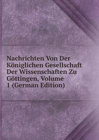 Nachrichten Von Der Koniglichen Gesellschaft Der Wissenschaften Zu Gottingen, Volume 1 (German Edition)