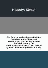 Die Fabrikation Des Russes Und Der Schwarze Aus Abfallen Und Nebenproduktion: Mit Besonderer Berucksichtigung Der Entfarbungskohle : Nach Dem . Besten Quellen Bearbeitet (German Edition)