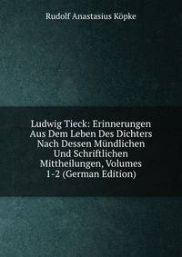Ludwig Tieck: Erinnerungen Aus Dem Leben Des Dichters Nach Dessen Mundlichen Und Schriftlichen Mittheilungen, Volumes 1-2 (German Edition)