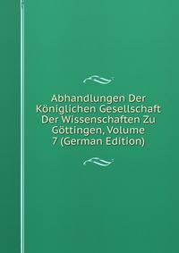 Abhandlungen Der Koniglichen Gesellschaft Der Wissenschaften Zu Gottingen, Volume 7 (German Edition)