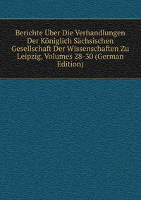 Berichte Uber Die Verhandlungen Der Koniglich Sachsischen Gesellschaft Der Wissenschaften Zu Leipzig, Volumes 28-30 (German Edition)