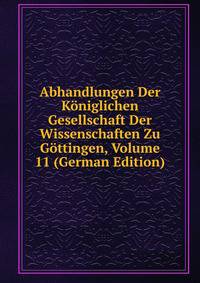 Abhandlungen Der Koniglichen Gesellschaft Der Wissenschaften Zu Gottingen, Volume 11 (German Edition)