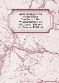 Abhandlungen Der Koniglichen Gesellschaft Der Wissenschaften Zu Gottingen, Volume 40 (German Edition)