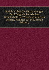 Berichte Uber Die Verhandlungen Der Koniglich Sachsischen Gesellschaft Der Wissenschaften Zu Leipzig, Volumes 22-24 (German Edition)