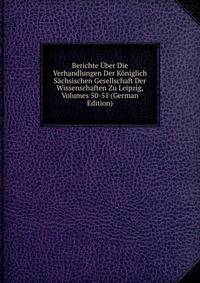 Berichte Uber Die Verhandlungen Der Koniglich Sachsischen Gesellschaft Der Wissenschaften Zu Leipzig, Volumes 50-51 (German Edition)