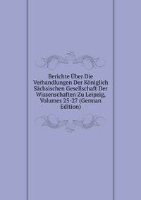 Berichte Uber Die Verhandlungen Der Koniglich Sachsischen Gesellschaft Der Wissenschaften Zu Leipzig, Volumes 25-27 (German Edition)