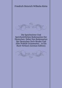 Die Sprichworter Und Sprichwortlichen Redensarten Der Deutschen: Nebst Den Redensarten Der Deutschen Zech-Bruder Und Aller Praktik Grossmutter. . in Ein Buch Verfasst (German Edition)
