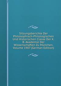 Sitzungsberichte Der Philosophisch-Philologischen Und Historischen Classe Der K.B. Akademie Der Wissenschaften Zu Munchen, Volume 1907 (German Edition)