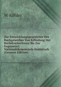 Zur Entwicklungsgeschichte Des Buchgewerbes Von Erfindung Der Buchdruckerkunst Bis Zur Gegenwart: Nationalokonomisch-Statistisch (German Edition)