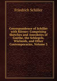 Correspondence of Schiller with Korner: Comprising Sketches and Anecdotes of Goethe, the Schlegels, Wielands, and Other Contemporaries, Volume 3