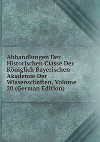 Abhandlungen Der Historischen Classe Der Koniglich Bayerischen Akademie Der Wissenschaften, Volume 20 (German Edition)