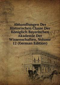 Abhandlungen Der Historischen Classe Der Koniglich Bayerischen Akademie Der Wissenschaften, Volume 12 (German Edition)