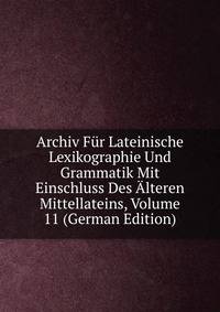 Archiv Fur Lateinische Lexikographie Und Grammatik Mit Einschluss Des Alteren Mittellateins, Volume 11 (German Edition)