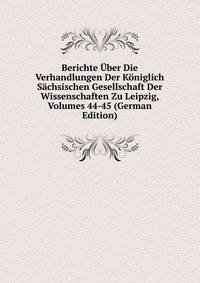 Berichte Uber Die Verhandlungen Der Koniglich Sachsischen Gesellschaft Der Wissenschaften Zu Leipzig, Volumes 44-45 (German Edition)