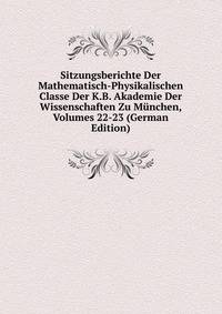 Sitzungsberichte Der Mathematisch-Physikalischen Classe Der K.B. Akademie Der Wissenschaften Zu Munchen, Volumes 22-23 (German Edition)