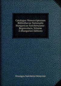 Catalogus Manuscriptorum Bibliothecae Nationalis Hungaricae Szechenyiano-Regnicolaris, Volume 2 (Hungarian Edition)
